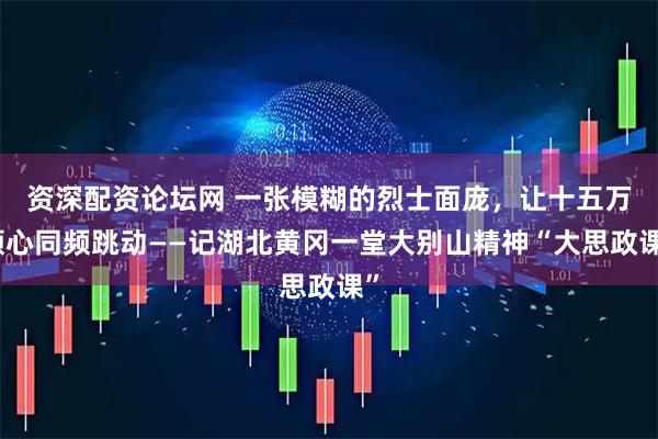 资深配资论坛网 一张模糊的烈士面庞，让十五万颗心同频跳动——记湖北黄冈一堂大别山精神“大思政课”
