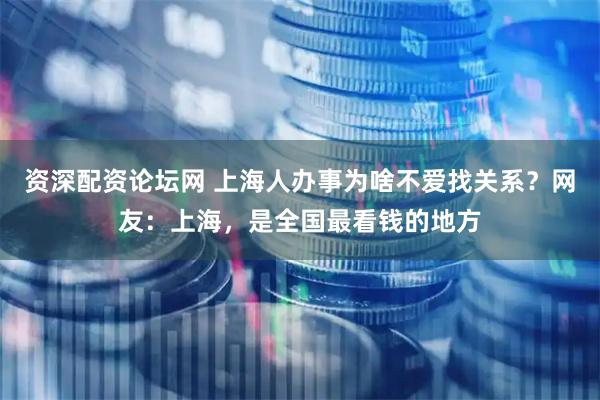 资深配资论坛网 上海人办事为啥不爱找关系？网友：上海，是全国最看钱的地方