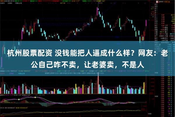 杭州股票配资 没钱能把人逼成什么样？网友：老公自己咋不卖，让老婆卖，不是人