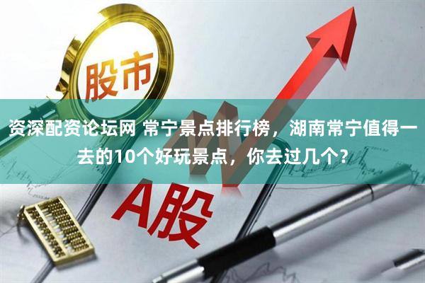 资深配资论坛网 常宁景点排行榜，湖南常宁值得一去的10个好玩景点，你去过几个？