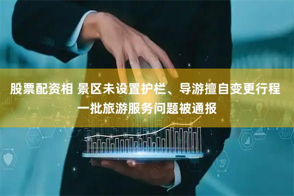 股票配资相 景区未设置护栏、导游擅自变更行程 一批旅游服务问题被通报
