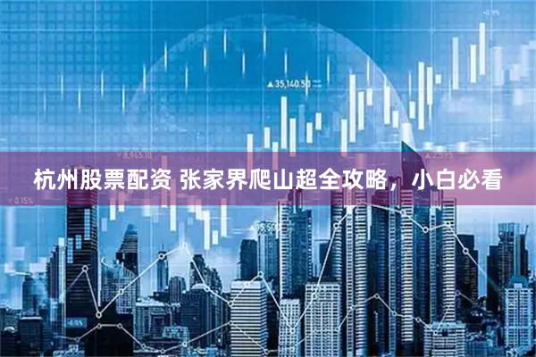 杭州股票配资 张家界爬山超全攻略，小白必看