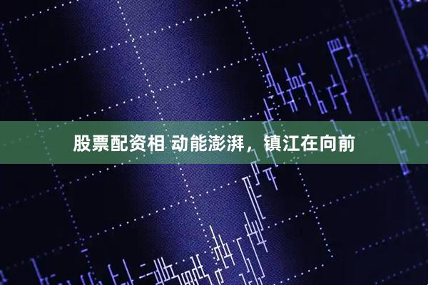 股票配资相 动能澎湃，镇江在向前