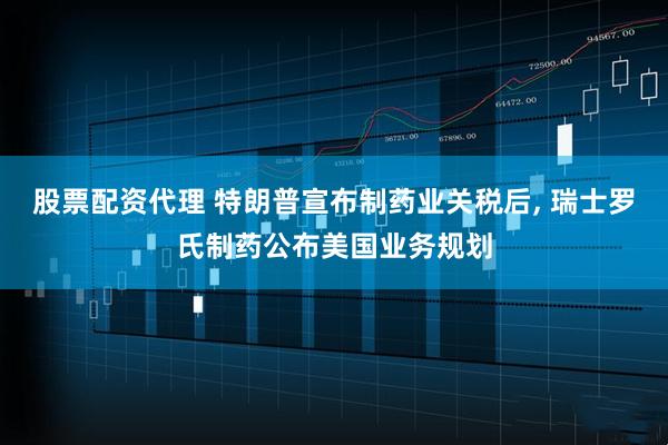 股票配资代理 特朗普宣布制药业关税后, 瑞士罗氏制药公布美国业务规划