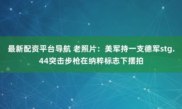 最新配资平台导航 老照片：美军持一支德军stg.44突击步枪在纳粹标志下摆拍
