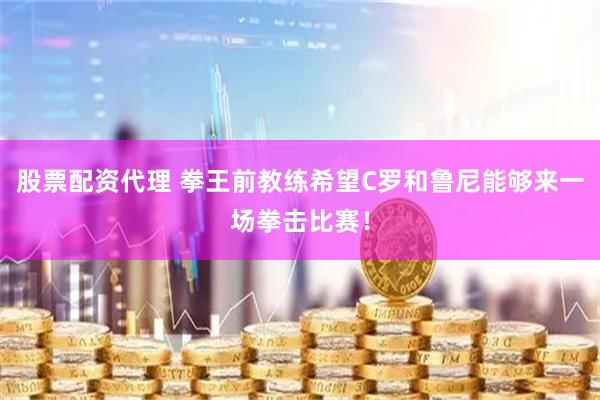 股票配资代理 拳王前教练希望C罗和鲁尼能够来一场拳击比赛！