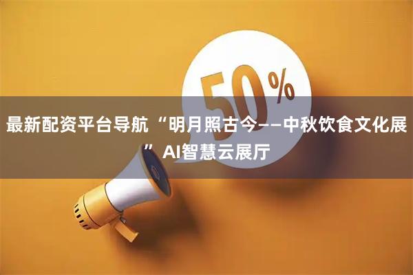 最新配资平台导航 “明月照古今——中秋饮食文化展” AI智慧云展厅