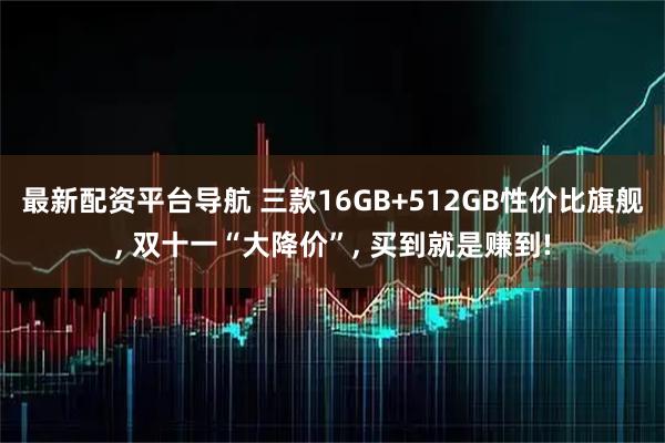最新配资平台导航 三款16GB+512GB性价比旗舰, 双十一“大降价”, 买到就是赚到!