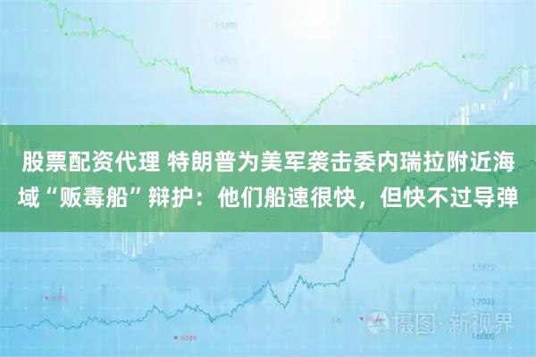 股票配资代理 特朗普为美军袭击委内瑞拉附近海域“贩毒船”辩护:他们船速很快,但快不过导弹