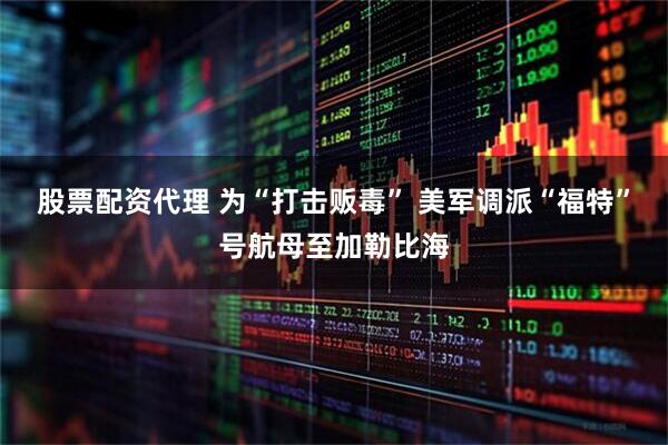 股票配资代理 为“打击贩毒” 美军调派“福特”号航母至加勒比海