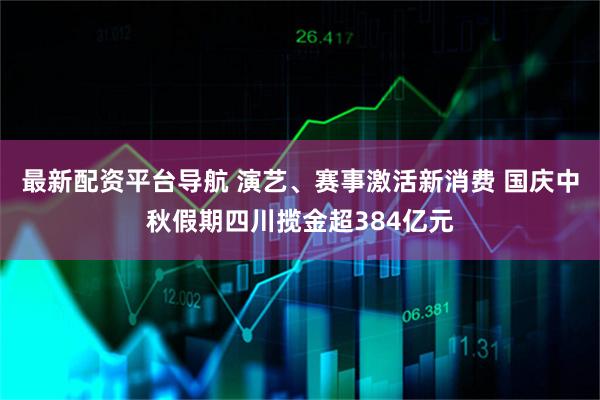 最新配资平台导航 演艺、赛事激活新消费 国庆中秋假期四川揽金超384亿元