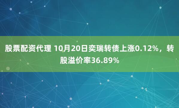 股票配资代理 10月20日奕瑞转债上涨0.12%，转股溢价率36.89%