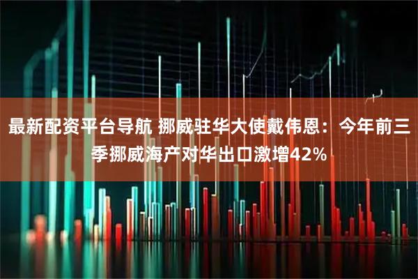 最新配资平台导航 挪威驻华大使戴伟恩：今年前三季挪威海产对华出口激增42%