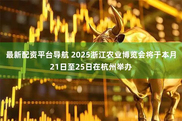 最新配资平台导航 2025浙江农业博览会将于本月21日至25日在杭州举办