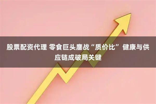 股票配资代理 零食巨头鏖战“质价比” 健康与供应链成破局关键