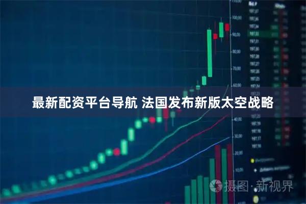最新配资平台导航 法国发布新版太空战略