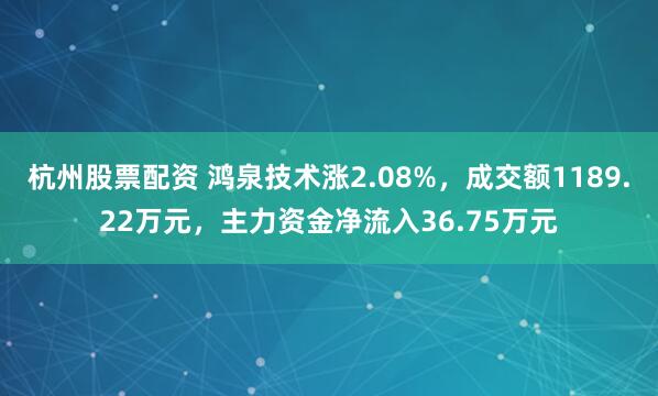 杭州股票配资 鸿泉技术涨2.08%，成交额1189.22万元，主力资金净流入36.75万元