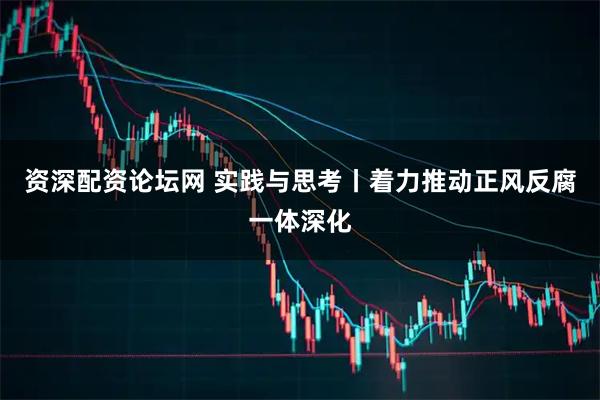 资深配资论坛网 实践与思考丨着力推动正风反腐一体深化