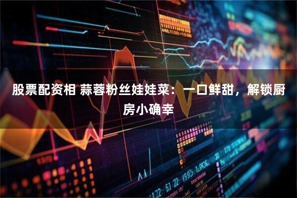 股票配资相 蒜蓉粉丝娃娃菜：一口鲜甜，解锁厨房小确幸