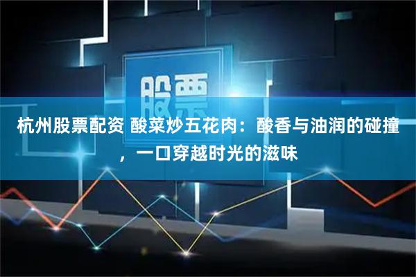 杭州股票配资 酸菜炒五花肉：酸香与油润的碰撞，一口穿越时光的滋味