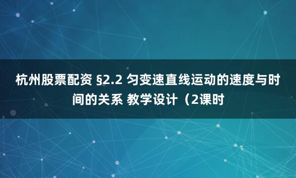杭州股票配资 §2.2 匀变速直线运动的速度与时间的关系 教学设计（2课时