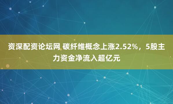 资深配资论坛网 碳纤维概念上涨2.52%，5股主力资金净流入超亿元