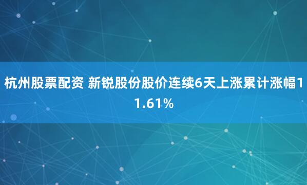 杭州股票配资 新锐股份股价连续6天上涨累计涨幅11.61%