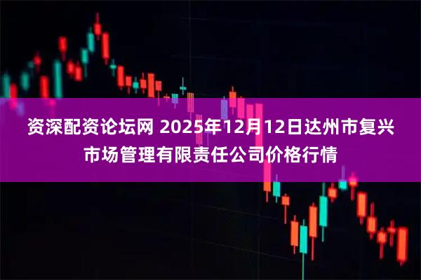 资深配资论坛网 2025年12月12日达州市复兴市场管理有限责任公司价格行情