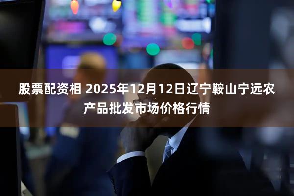 股票配资相 2025年12月12日辽宁鞍山宁远农产品批发市场价格行情