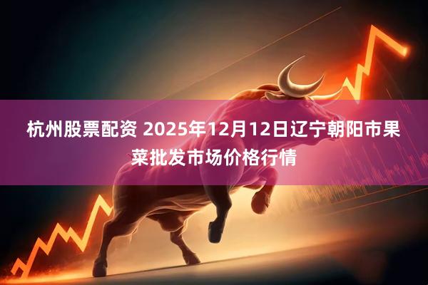 杭州股票配资 2025年12月12日辽宁朝阳市果菜批发市场价格行情