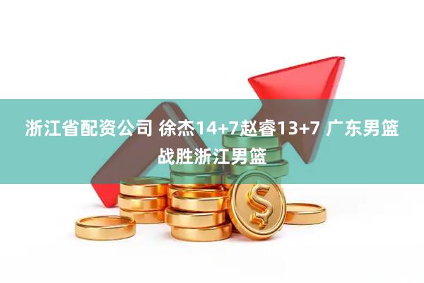 浙江省配资公司 徐杰14+7赵睿13+7 广东男篮战胜浙江男篮