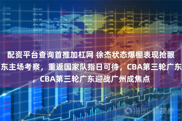 配资平台查询首推加杠网 徐杰状态爆棚表现抢眼，郭仕强亲临广东主场考察，重返国家队指日可待，CBA第三轮广东迎战广州成焦点