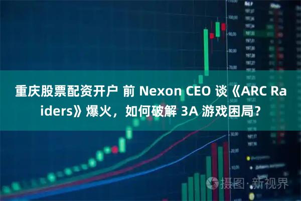 重庆股票配资开户 前 Nexon CEO 谈《ARC Raiders》爆火，如何破解 3A 游戏困局？