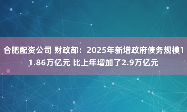 合肥配资公司 财政部：2025年新增政府债务规模11.86万亿元 比上年增加了2.9万亿元