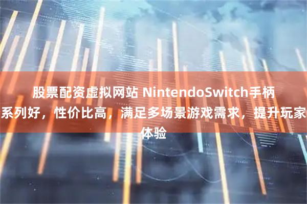 股票配资虚拟网站 NintendoSwitch手柄哪个系列好，性价比高，满足多场景游戏需求，提升玩家体验