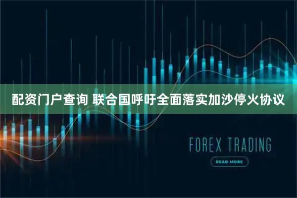 配资门户查询 联合国呼吁全面落实加沙停火协议