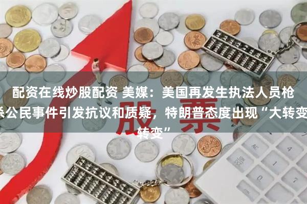 配资在线炒股配资 美媒：美国再发生执法人员枪杀公民事件引发抗议和质疑，特朗普态度出现“大转变”