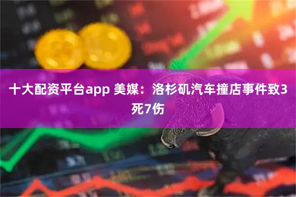 十大配资平台app 美媒：洛杉矶汽车撞店事件致3死7伤