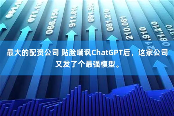 最大的配资公司 贴脸嘲讽ChatGPT后，这家公司又发了个最强模型。