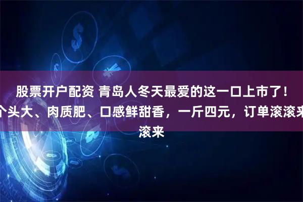 股票开户配资 青岛人冬天最爱的这一口上市了！个头大、肉质肥、口感鲜甜香，一斤四元，订单滚滚来