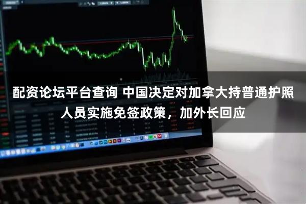 配资论坛平台查询 中国决定对加拿大持普通护照人员实施免签政策，加外长回应