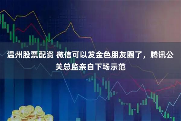 温州股票配资 微信可以发金色朋友圈了，腾讯公关总监亲自下场示范