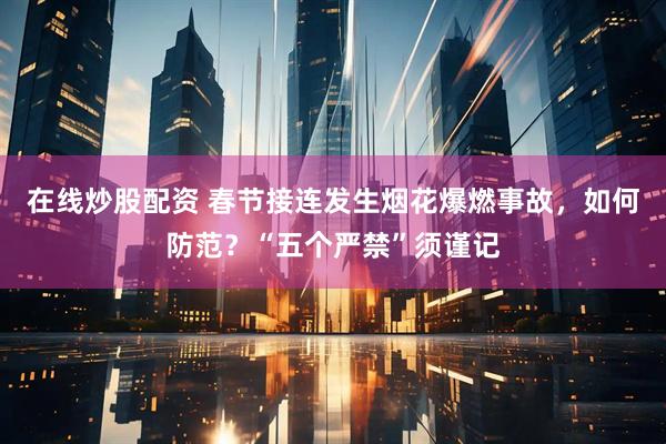 在线炒股配资 春节接连发生烟花爆燃事故，如何防范？“五个严禁”须谨记