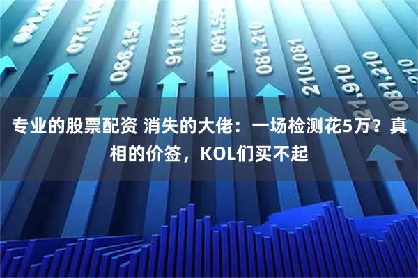 专业的股票配资 消失的大佬：一场检测花5万？真相的价签，KOL们买不起