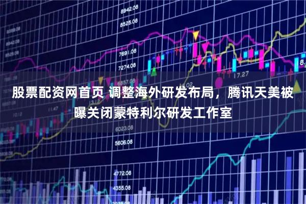 股票配资网首页 调整海外研发布局，腾讯天美被曝关闭蒙特利尔研发工作室