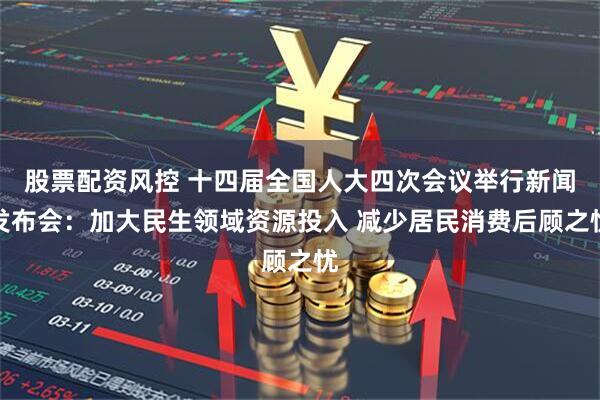 股票配资风控 十四届全国人大四次会议举行新闻发布会：加大民生领域资源投入 减少居民消费后顾之忧