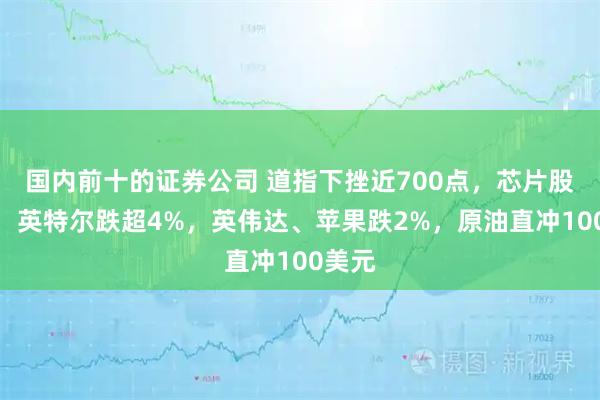 国内前十的证券公司 道指下挫近700点，芯片股普跌，英特尔跌超4%，英伟达、苹果跌2%，原油直冲100美元