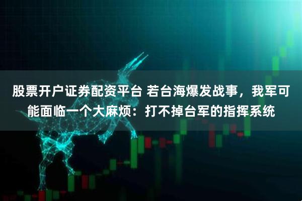 股票开户证券配资平台 若台海爆发战事,我军可能面临一个大麻烦:打不掉台军的指挥系统