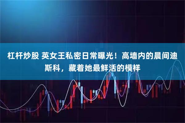 杠杆炒股 英女王私密日常曝光!高墙内的晨间迪斯科,藏着她最鲜活的模样