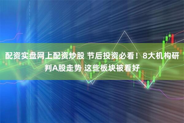 配资实盘网上配资炒股 节后投资必看！8大机构研判A股走势 这些板块被看好